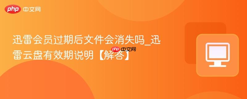 迅雷会员过期后文件会消失吗_迅雷云盘有效期说明【解答】