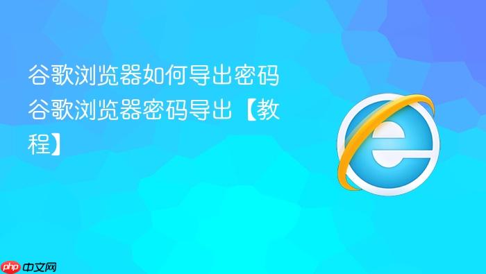 谷歌浏览器如何导出密码 谷歌浏览器密码导出【教程】