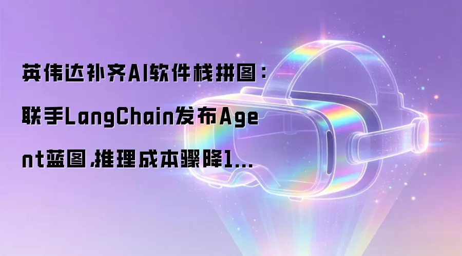 英伟达补齐AI软件栈拼图:联手LangChain发布Agent蓝图,推理成本骤降10倍