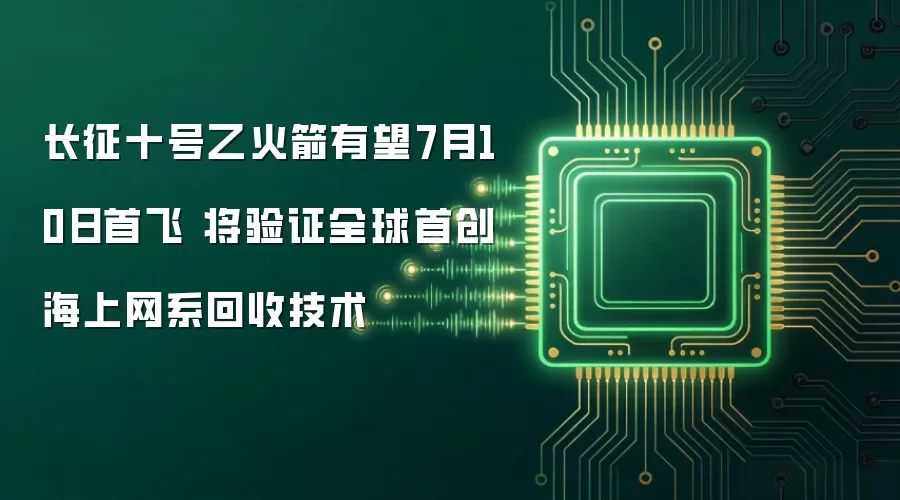 长征十号乙火箭有望7月10日首飞 将验证全球首创海上网系回收技术