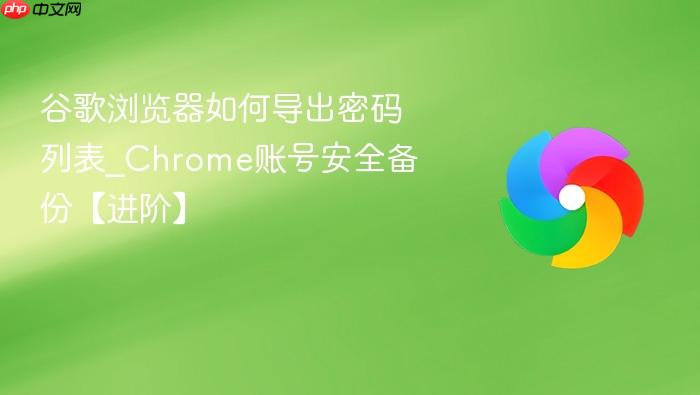 谷歌浏览器如何导出密码列表_Chrome账号安全备份【进阶】
