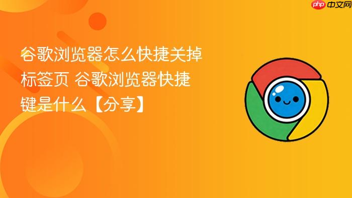 谷歌浏览器怎么快捷关掉标签页 谷歌浏览器快捷键是什么【分享】
