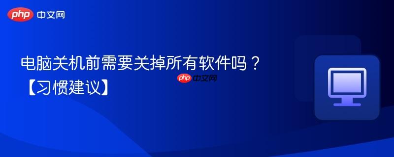 电脑关机前需要关掉所有软件吗？【习惯建议】