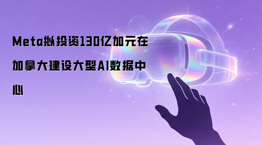Meta拟投资130亿加元在加拿大建设大型AI数据中心
