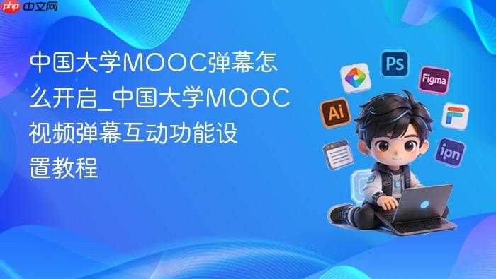 中国大学MOOC弹幕怎么开启_中国大学MOOC视频弹幕互动功能设置教程