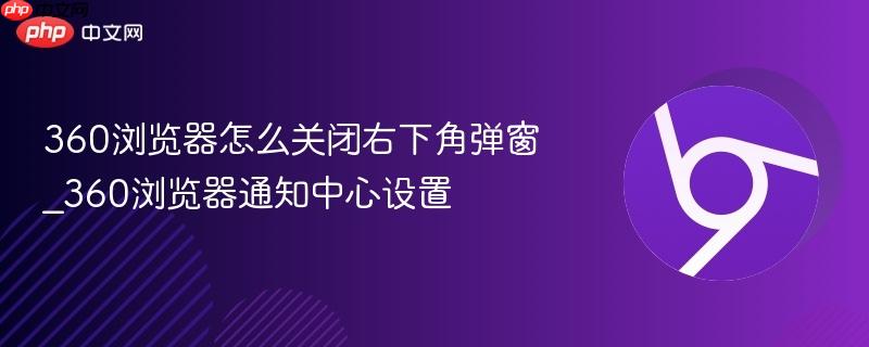 360浏览器怎么关闭右下角弹窗_360浏览器通知中心设置