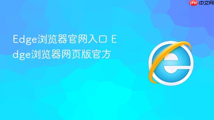 Edge浏览器官网入口 Edge浏览器网页版官方
