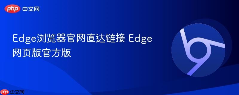 Edge浏览器官网直达链接 Edge网页版官方版