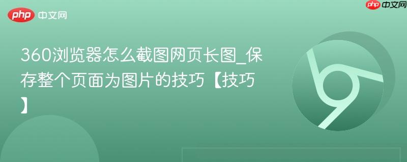 360浏览器怎么截图网页长图_保存整个页面为图片的技巧【技巧】