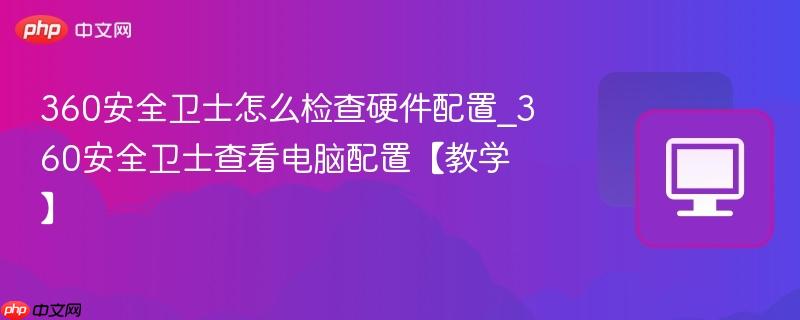 360安全卫士怎么检查硬件配置_360安全卫士查看电脑配置【教学】
