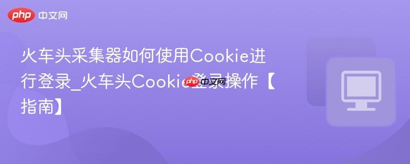 火车头采集器如何使用Cookie进行登录_火车头Cookie登录操作【指南】
