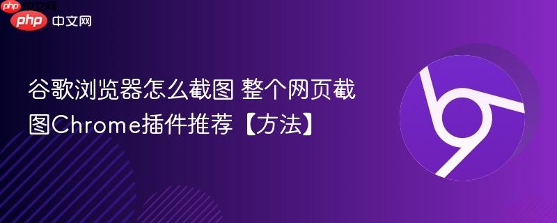 谷歌浏览器怎么截图 整个网页截图Chrome插件推荐【方法】