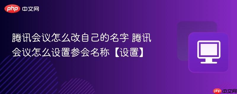腾讯会议怎么改自己的名字 腾讯会议怎么设置参会名称【设置】