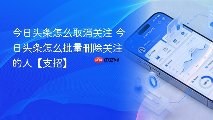 今日头条怎么取消关注 今日头条怎么批量删除关注的人【支招】
