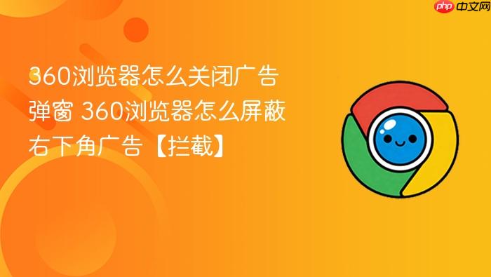 360浏览器怎么关闭广告弹窗 360浏览器怎么屏蔽右下角广告【拦截】
