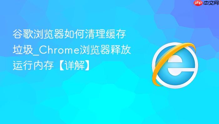 谷歌浏览器如何清理缓存垃圾_Chrome浏览器释放运行内存【详解】
