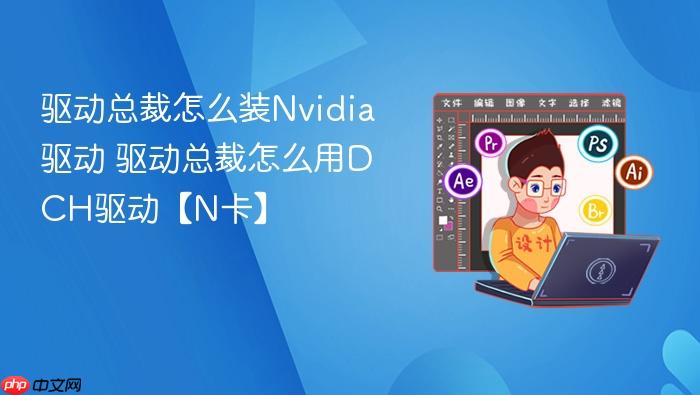 驱动总裁怎么装Nvidia驱动 驱动总裁怎么用DCH驱动【N卡】