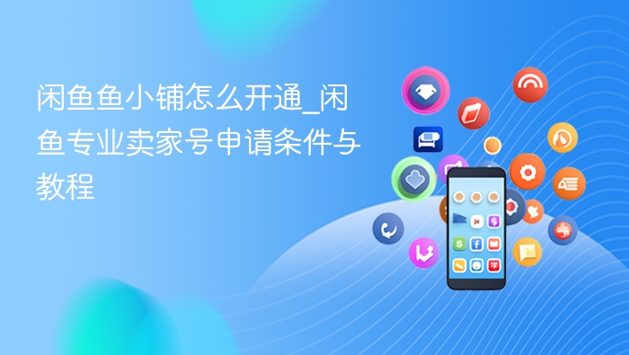 闲鱼鱼小铺怎么开通_闲鱼专业卖家号申请条件与教程
