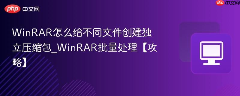 WinRAR怎么给不同文件创建独立压缩包_WinRAR批量处理【攻略】