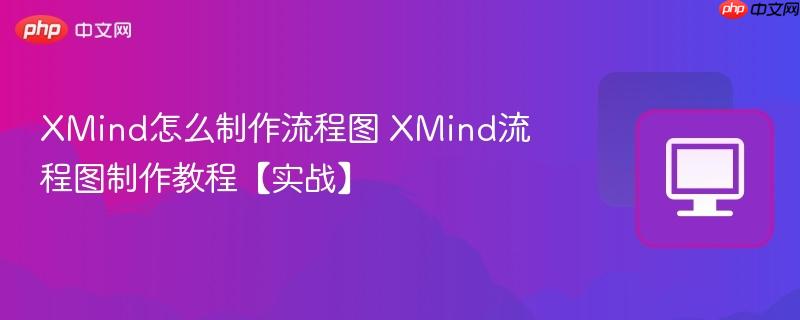 XMind怎么制作流程图 XMind流程图制作教程【实战】