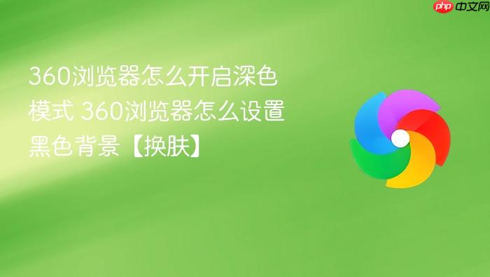 360浏览器怎么开启深色模式 360浏览器怎么设置黑色背景【换肤】