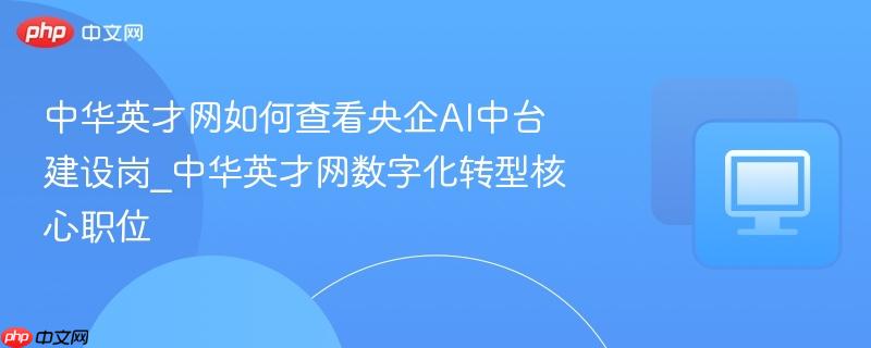 中华英才网如何查看央企AI中台建设岗_中华英才网数字化转型核心职位