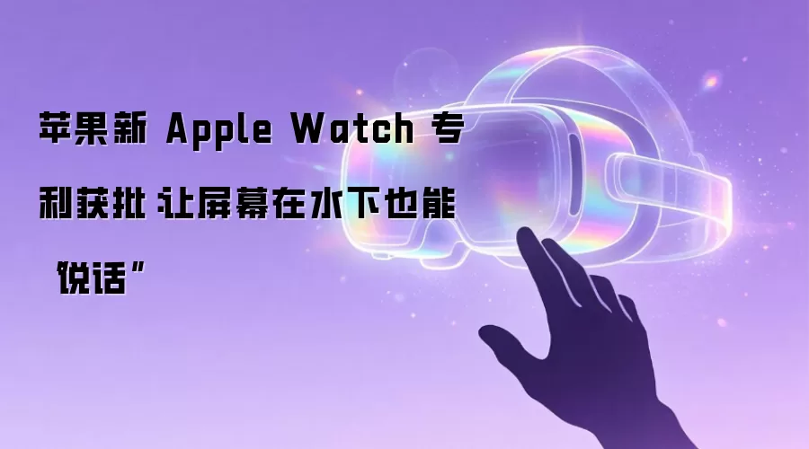 苹果新 Apple Watch 专利获批:让屏幕在水下也能“说话”