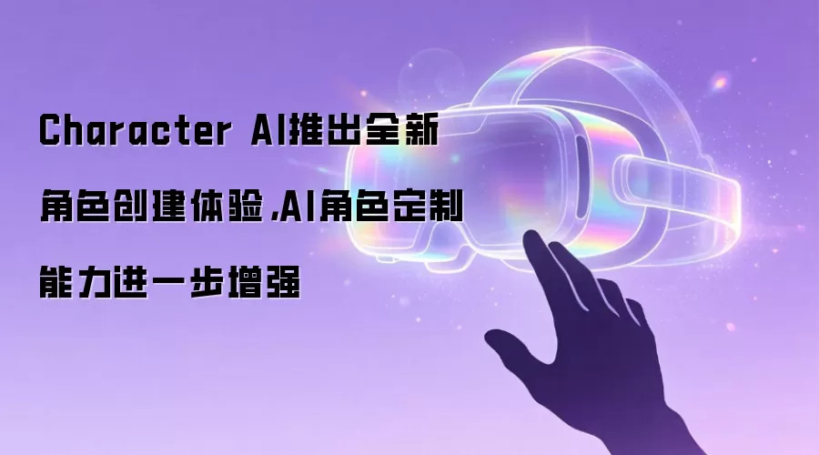 Character AI推出全新角色创建体验，AI角色定制能力进一步增强