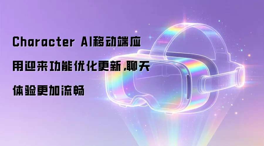 Character AI移动端应用迎来功能优化更新，聊天体验更加流畅