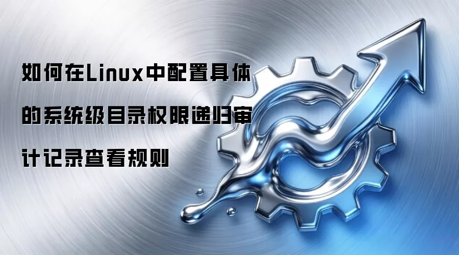 如何在Linux中配置具体的系统级目录权限递归审计记录查看规则