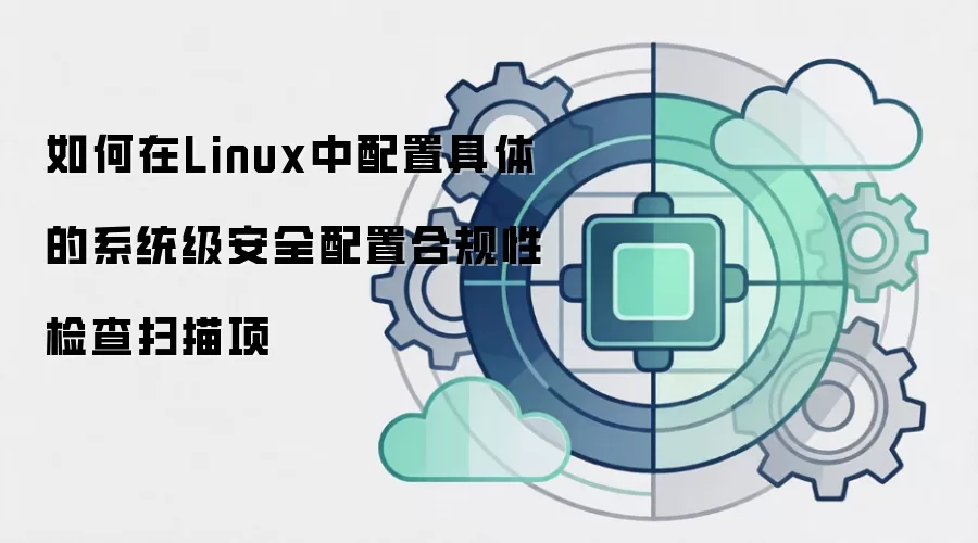 如何在Linux中配置具体的系统级安全配置合规性检查扫描项
