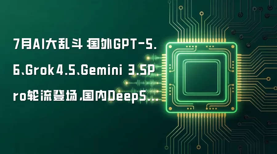 7月AI大乱斗:国外GPT-5.6、Grok4.5、Gemini 3.5Pro轮流登场,国内DeepSeek V4正式版也来了!