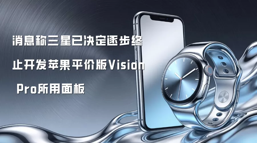 消息称三星已决定逐步终止开发苹果平价版Vision Pro所用面板