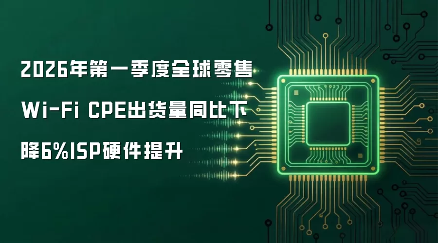 2026年第一季度全球零售Wi-Fi CPE出货量同比下降6%ISP硬件提升