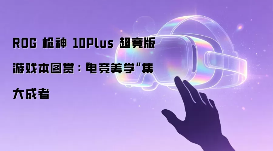 ROG 枪神 10Plus 超竞版游戏本图赏:“电竞美学”集大成者