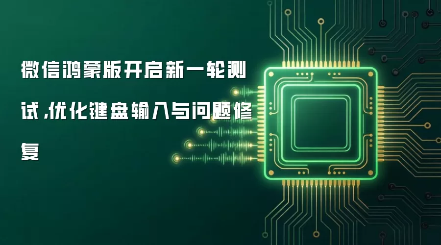 微信鸿蒙版开启新一轮测试,优化键盘输入与问题修复