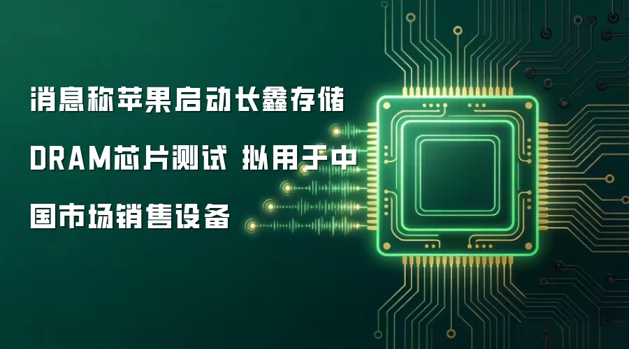消息称苹果启动长鑫存储DRAM芯片测试 拟用于中国市场销售设备