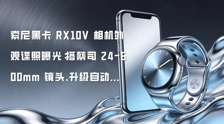 索尼黑卡 RX10V 相机外观谍照曝光:搭蔡司 24-600mm 镜头、升级自动对焦功能