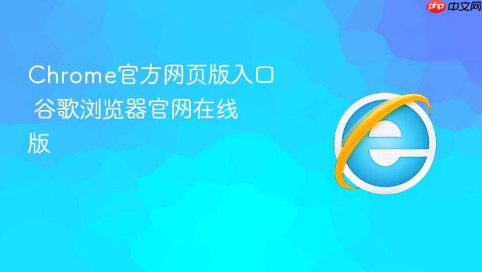 Chrome官方网页版入口 谷歌浏览器官网在线版
