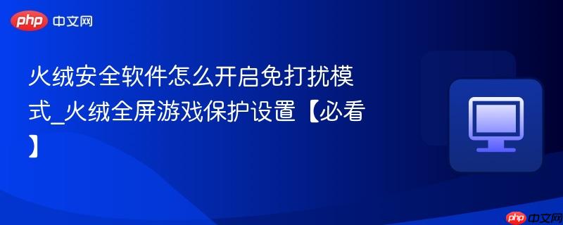 火绒安全软件怎么开启免打扰模式_火绒全屏游戏保护设置【必看】