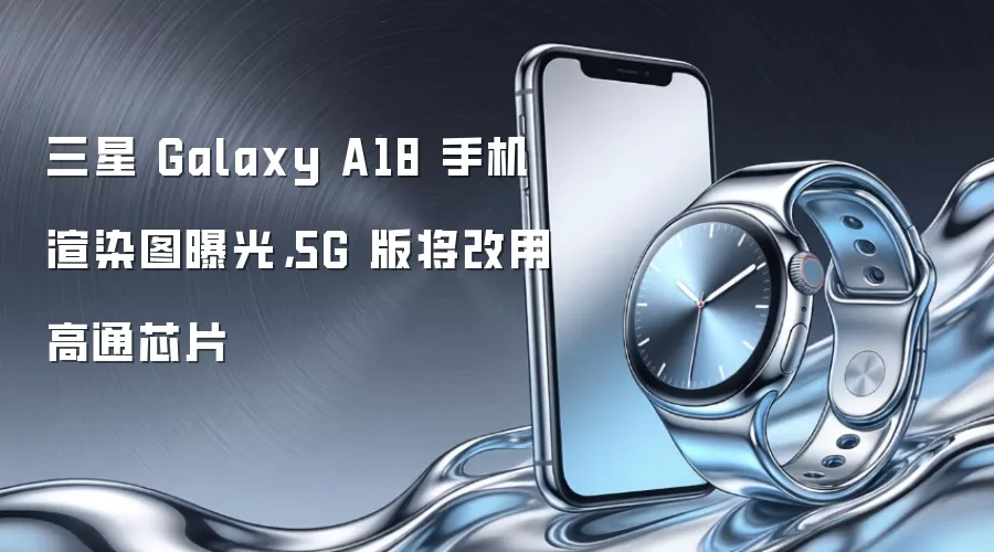 三星 Galaxy A18 手机渲染图曝光，5G 版将改用高通芯片