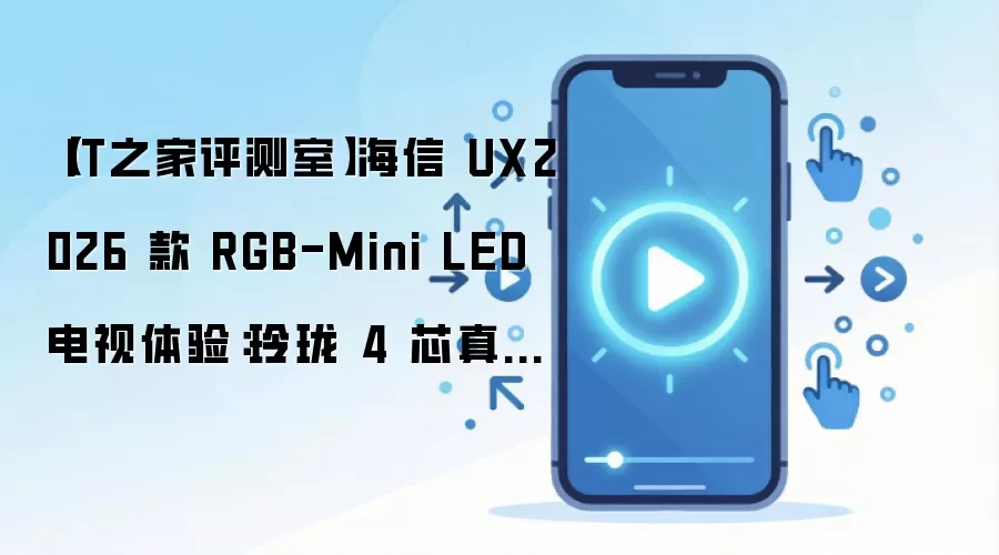 【IT之家评测室】海信 UX2026 款 RGB-Mini LED 电视体验：玲珑 4 芯真彩背光，中国技术再次定义全球彩电标准