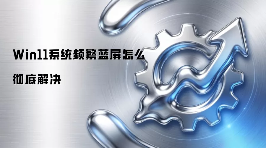 Win11系统频繁蓝屏怎么彻底解决
