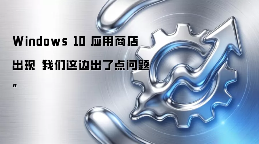 Windows 10 应用商店出现“我们这边出了点问题”