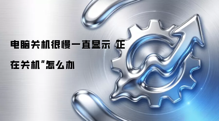 电脑关机很慢一直显示“正在关机”怎么办