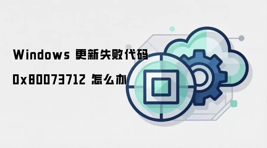 Windows 更新失败代码 0x80073712 怎么办