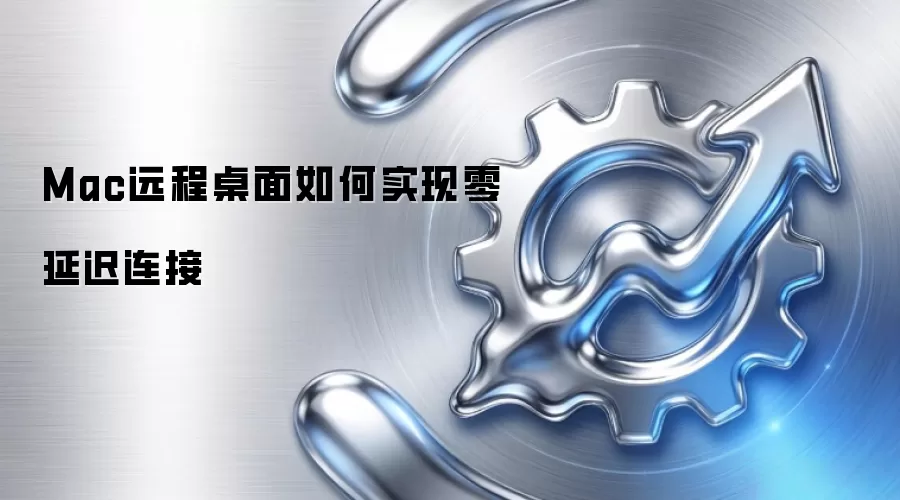 Mac远程桌面如何实现零延迟连接