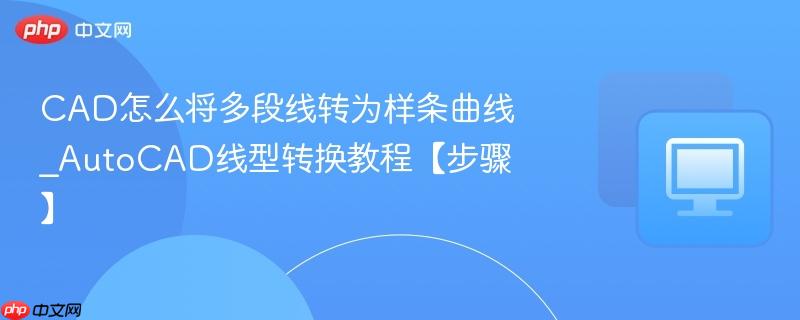 CAD怎么将多段线转为样条曲线_AutoCAD线型转换教程【步骤】
