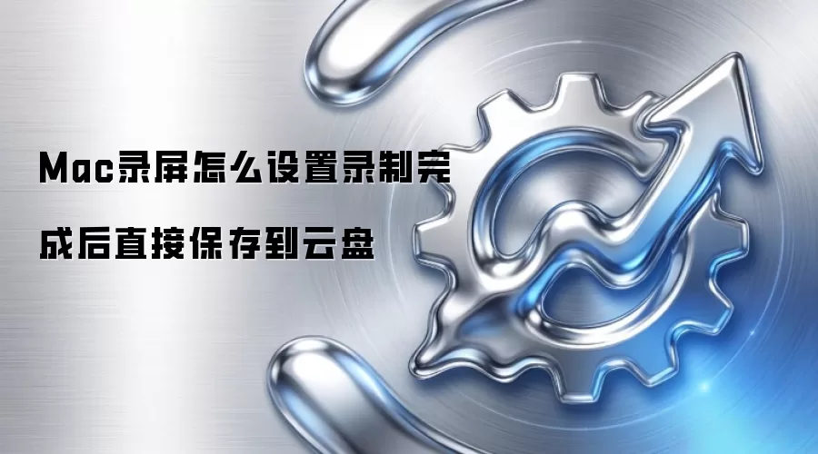 Mac录屏怎么设置录制完成后直接保存到云盘