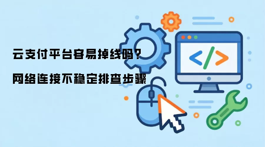 云支付平台容易掉线吗？网络连接不稳定排查步骤